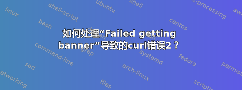 如何处理“Failed getting banner”导致的curl错误2？