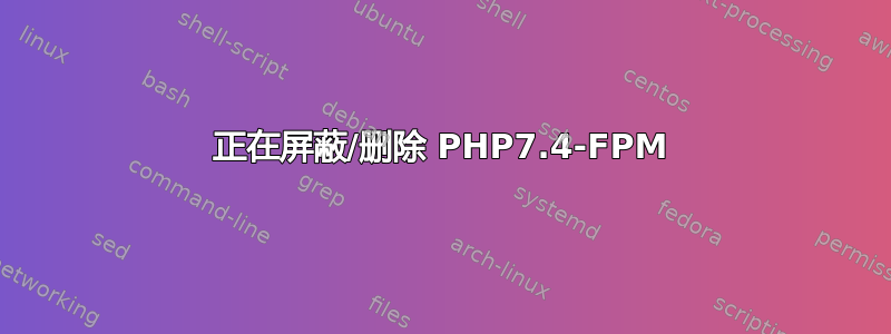 正在屏蔽/删除 PHP7.4-FPM