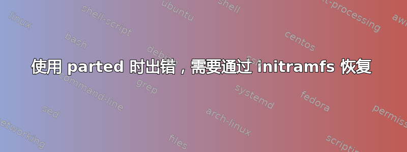 使用 parted 时出错，需要通过 initramfs 恢复