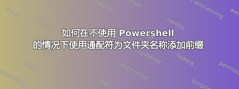 如何在不使用 Powershell 的情况下使用通配符为文件夹名称添加前缀