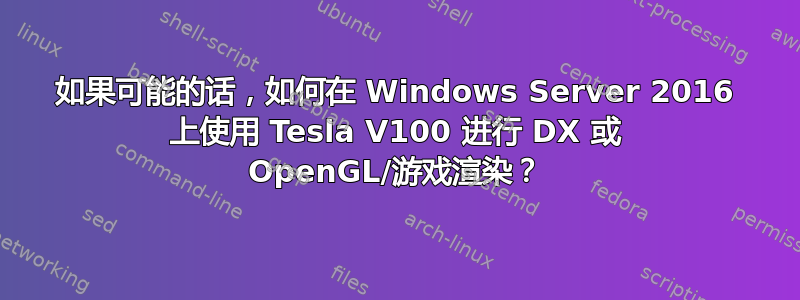 如果可能的话，如何在 Windows Server 2016 上使用 Tesla V100 进行 DX 或 OpenGL/游戏渲染？