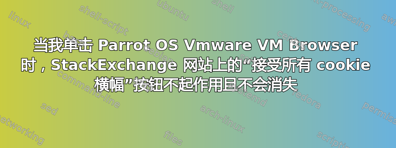 当我单击 Parrot OS Vmware VM Browser 时，StackExchange 网站上的“接受所有 cookie 横幅”按钮不起作用且不会消失