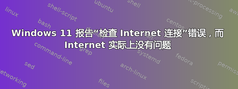 Windows 11 报告“检查 Internet 连接”错误，而 Internet 实际上没有问题