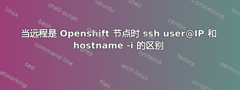 当远程是 Openshift 节点时 ssh user@IP 和 hostname -i 的区别