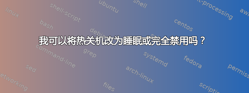 我可以将热关机改为睡眠或完全禁用吗？