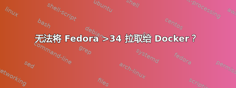 无法将 Fedora >34 拉取给 Docker？