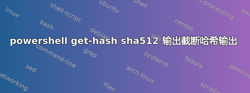 powershell get-hash sha512 输出截断哈希输出