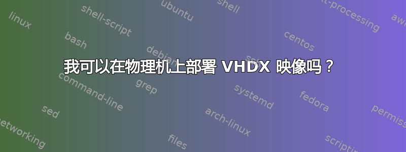 我可以在物理机上部署 VHDX 映像吗？