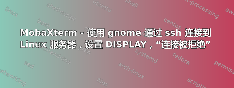 MobaXterm - 使用 gnome 通过 ssh 连接到 Linux 服务器，设置 DISPLAY，“连接被拒绝”