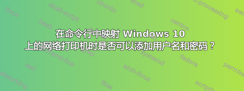 在命令行中映射 Windows 10 上的网络打印机时是否可以添加用户名和密码？