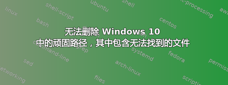 无法删除 Windows 10 中的顽固路径，其中包含无法找到的文件