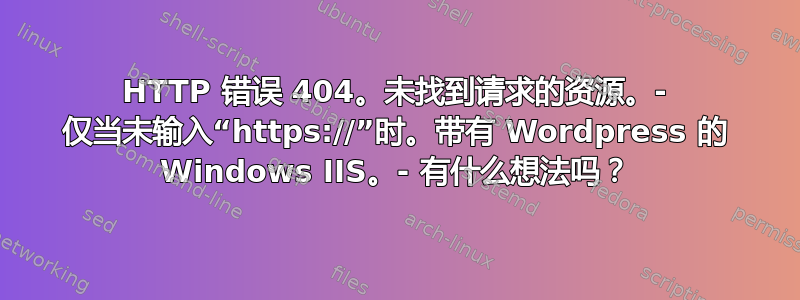 HTTP 错误 404。未找到请求的资源。- 仅当未输入“https://”时。带有 Wordpress 的 Windows IIS。- 有什么想法吗？