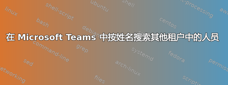 在 Microsoft Teams 中按姓名搜索其他租户中的人员