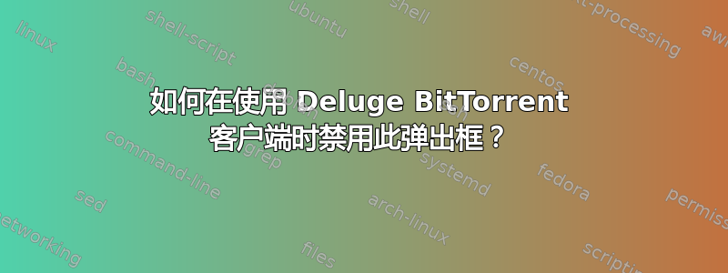 如何在使用 Deluge BitTorrent 客户端时禁用此弹出框？