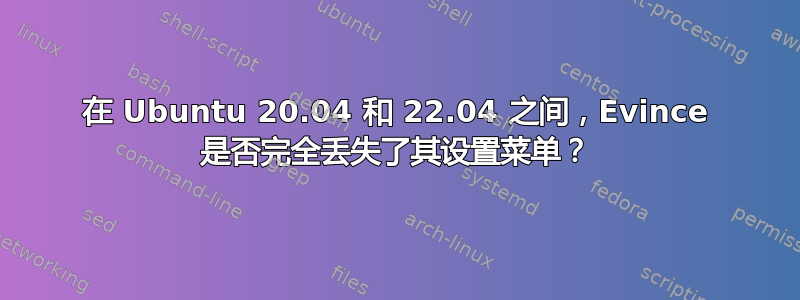 在 Ubuntu 20.04 和 22.04 之间，Evince 是否完全丢失了其设置菜单？