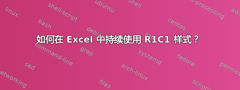 如何在 Excel 中持续使用 R1C1 样式？