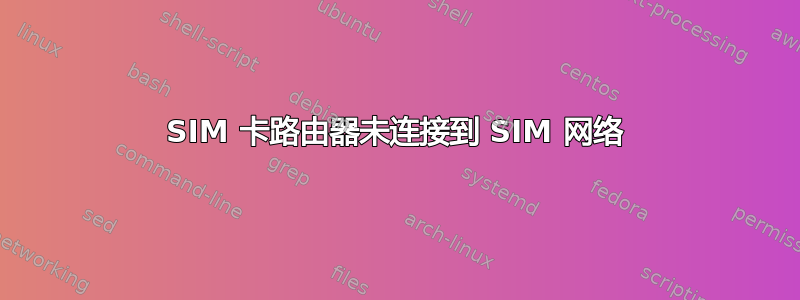 SIM 卡路由器未连接到 SIM 网络