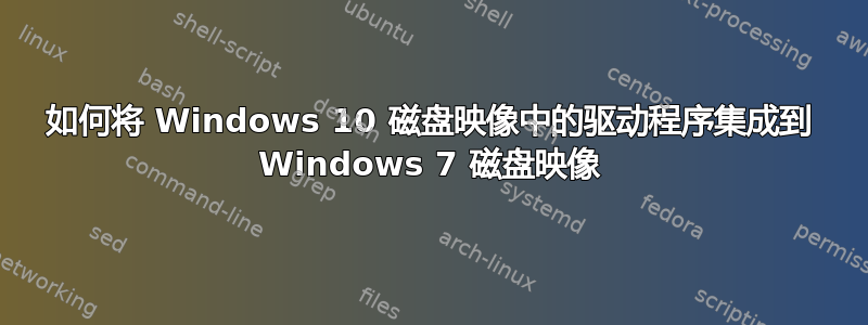 如何将 Windows 10 磁盘映像中的驱动程序集成到 Windows 7 磁盘映像