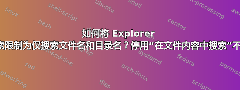 如何将 Explorer 文件搜索限制为仅搜索文件名和目录名？停用“在文件内容中搜索”不起作用