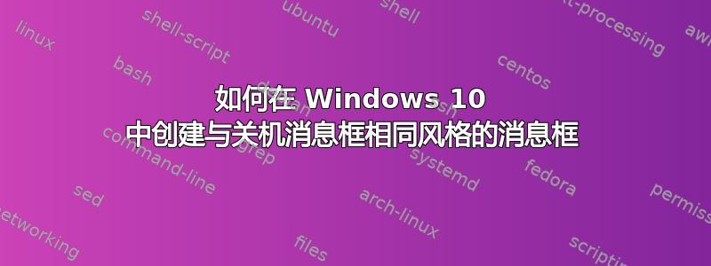 如何在 Windows 10 中创建与关机消息框相同风格的消息框