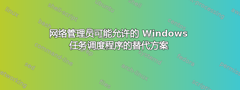 网络管理员可能允许的 Windows 任务调度程序的替代方案