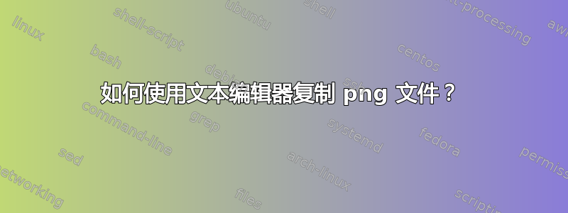 如何使用文本编辑器复制 png 文件？