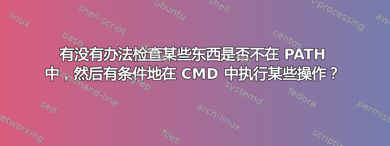 有没有办法检查某些东西是否不在 PATH 中，然后有条件地在 CMD 中执行某些操作？