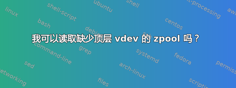 我可以读取缺少顶层 vdev 的 zpool 吗？