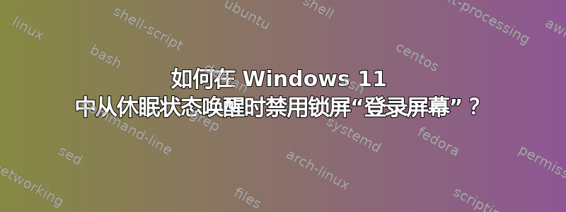 如何在 Windows 11 中从休眠状态唤醒时禁用锁屏“登录屏幕”？