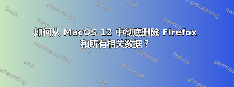 如何从 MacOS 12 中彻底删除 Firefox 和所有相关数据？