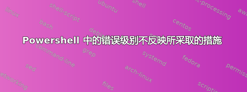 Powershell 中的错误级别不反映所采取的措施