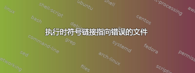 执行时符号链接指向错误的文件