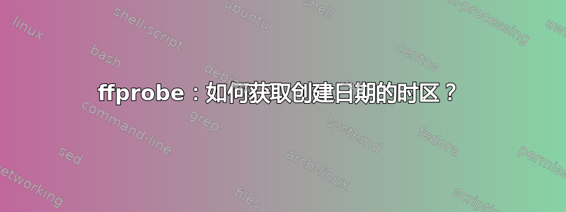 ffprobe：如何获取创建日期的时区？