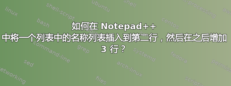 如何在 Notepad++ 中将一个列表中的名称列表插入到第二行，然后在之后增加 3 行？