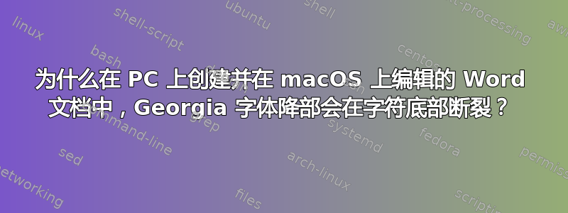 为什么在 PC 上创建并在 macOS 上编辑的 Word 文档中，Georgia 字体降部会在字符底部断裂？