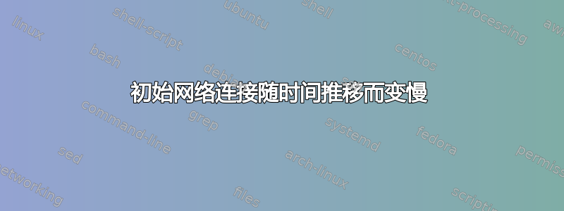 初始网络连接随时间推移而变慢