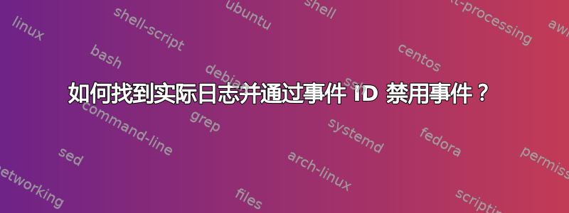 如何找到实际日志并通过事件 ID 禁用事件？