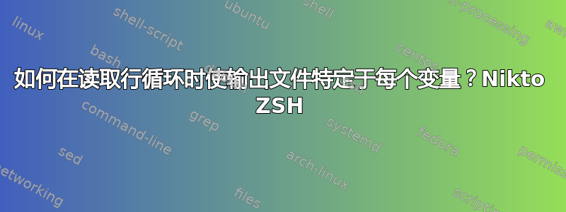 如何在读取行循环时使输出文件特定于每个变量？Nikto ZSH