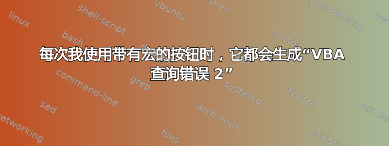 每次我使用带有宏的按钮时，它都会生成“VBA 查询错误 2”