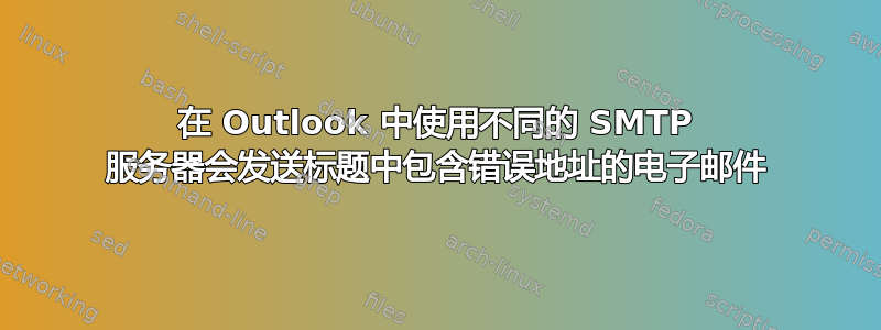 在 Outlook 中使用不同的 SMTP 服务器会发送标题中包含错误地址的电子邮件