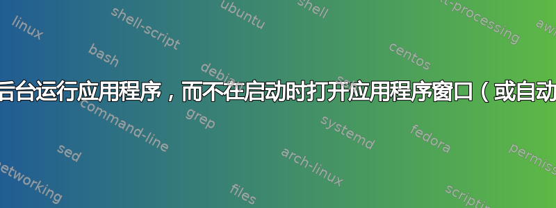 如何仅在后台运行应用程序，而不在启动时打开应用程序窗口（或自动关闭它）