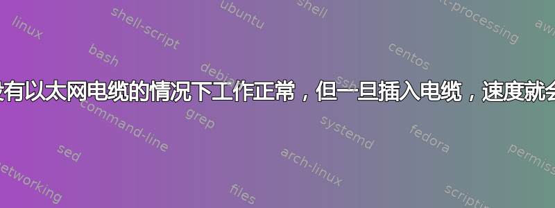 我的电脑在没有以太网电缆的情况下工作正常，但一旦插入电缆，速度就会变得非常慢