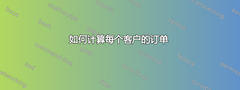 如何计算每个客户的订单