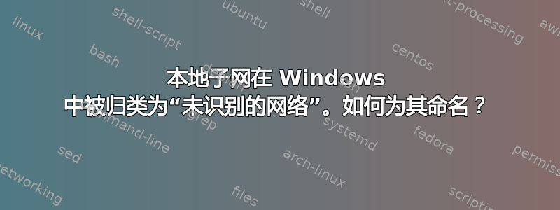 本地子网在 Windows 中被归类为“未识别的网络”。如何为其命名？