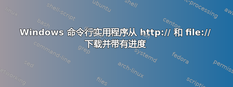 Windows 命令行实用程序从 http:// 和 file:// 下载并带有进度