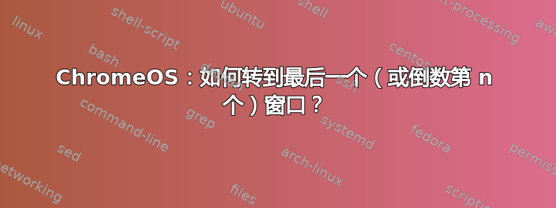 ChromeOS：如何转到最后一个（或倒数第 n 个）窗口？