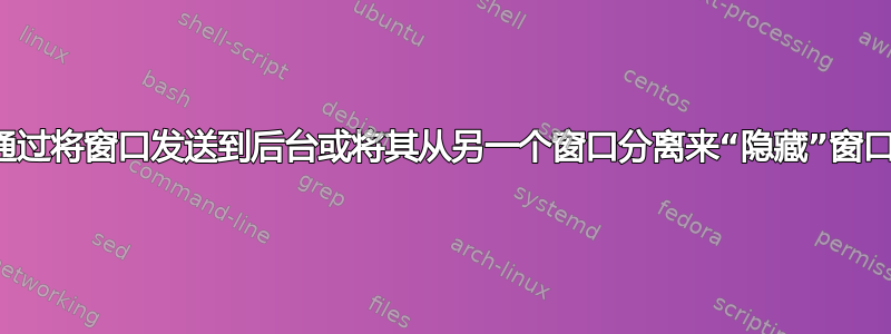 通过将窗口发送到后台或将其从另一个窗口分离来“隐藏”窗口