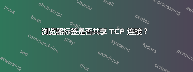 浏览器标签是否共享 TCP 连接？