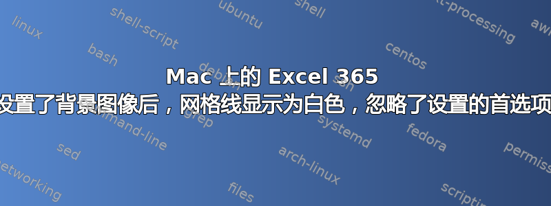 Mac 上的 Excel 365 设置了背景图像后，网格线显示为白色，忽略了设置的首选项