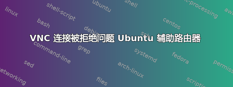 VNC 连接被拒绝问题 Ubuntu 辅助路由器